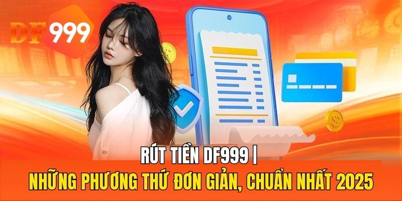 Rút Tiền DF999 | Những Phương Thứ Đơn Giản, Chuẩn Nhất 2025