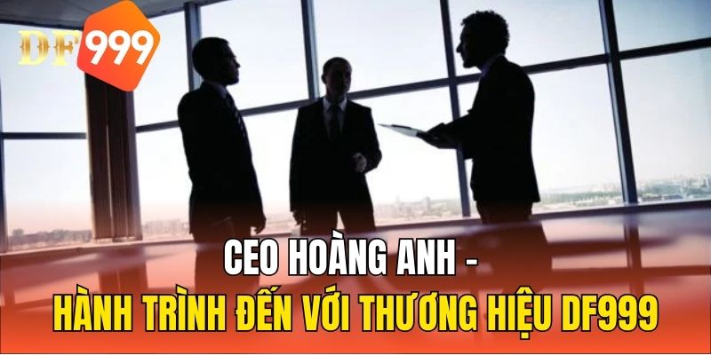 CEO Hoàng Anh  - Hành trình đến với thương hiệu DF999