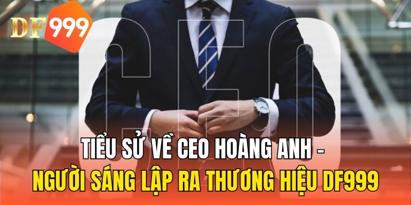 Tiểu sử về CEO Hoàng Anh  - Người sáng lập ra thương hiệu DF999